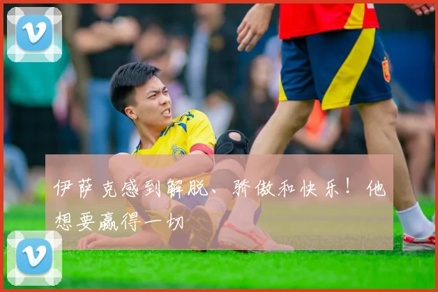 伊萨克感到解脱、骄傲和快乐！他想要赢得一切