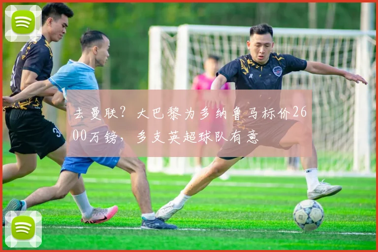 去曼联？大巴黎为多纳鲁马标价2600万镑，多支英超球队有意
